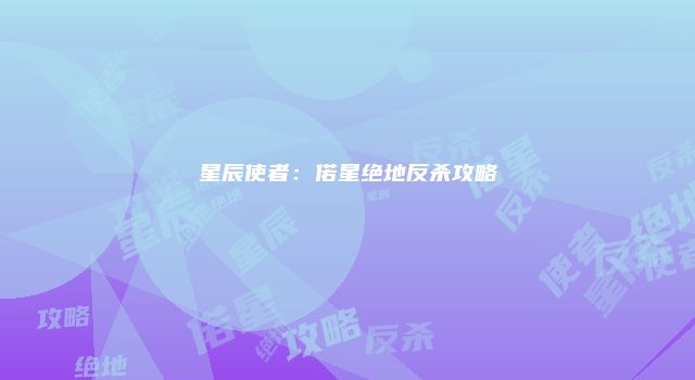 星辰使者：偌星绝地反杀攻略