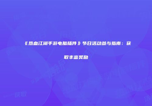 《热血江湖手游电脑插件》节日活动参与指南：获取丰富奖励