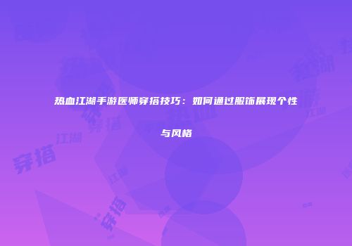 热血江湖手游医师穿搭技巧：如何通过服饰展现个性与风格