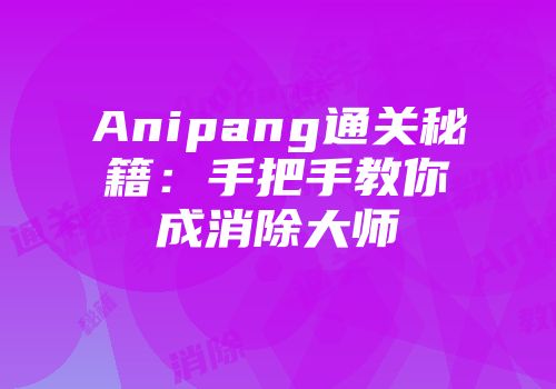 Anipang通关秘籍：手把手教你成消除大师