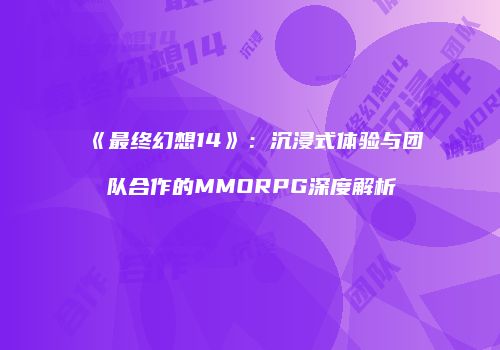 《最终幻想14》：沉浸式体验与团队合作的MMORPG深度解析