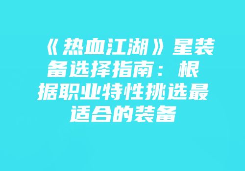 《热血江湖》星装备选择指南：根据职业特性挑选最适合的装备