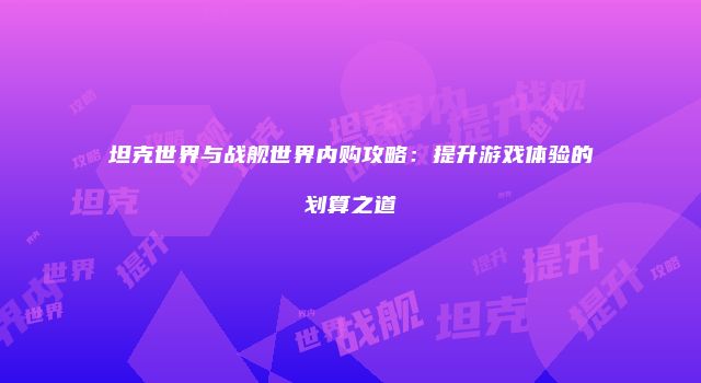 坦克世界与战舰世界内购攻略：提升游戏体验的划算之道