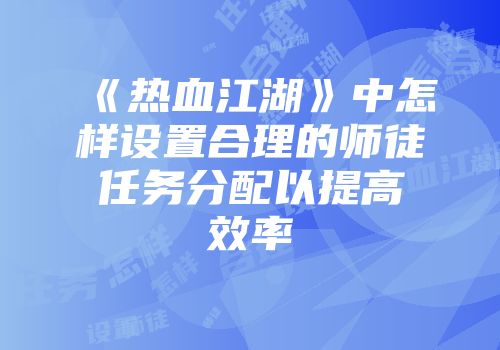 《热血江湖》中怎样设置合理的师徒任务分配以提高效率