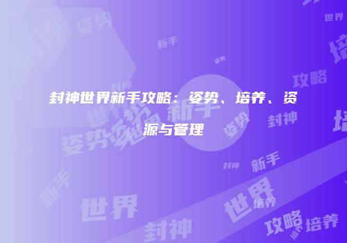 封神世界新手攻略：姿势、培养、资源与管理