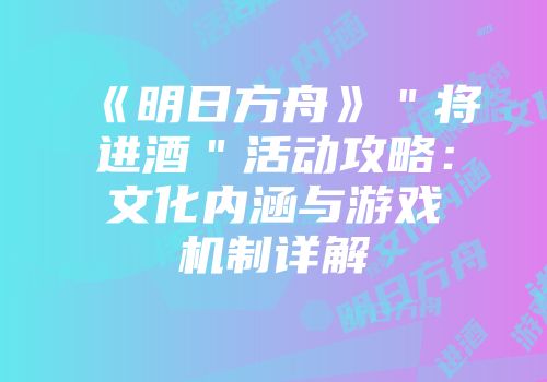 《明日方舟》＂将进酒＂活动攻略：文化内涵与游戏机制详解