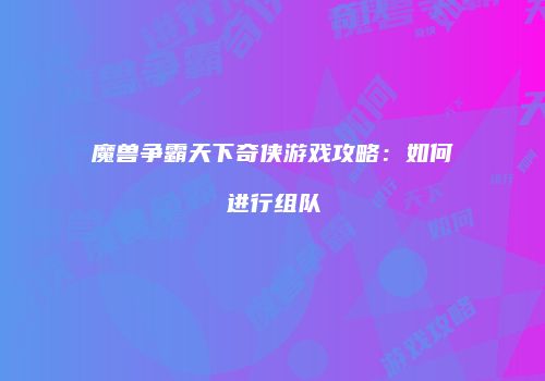 魔兽争霸天下奇侠游戏攻略：如何进行组队