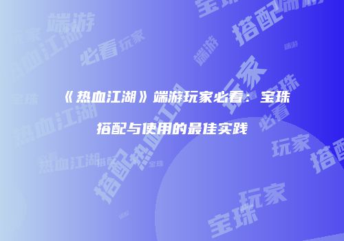 《热血江湖》端游玩家必看：宝珠搭配与使用的最佳实践