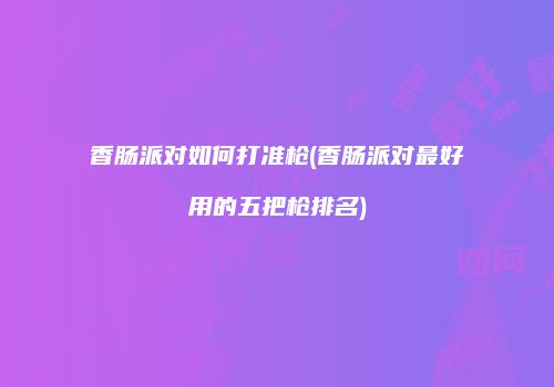 香肠派对如何打准枪(香肠派对最好用的五把枪排名)