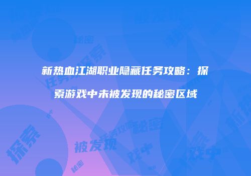 新热血江湖职业隐藏任务攻略：探索游戏中未被发现的秘密区域