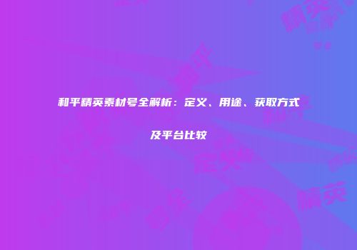 和平精英素材号全解析：定义、用途、获取方式及平台比较