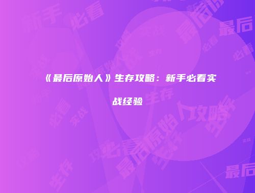 《最后原始人》生存攻略：新手必看实战经验