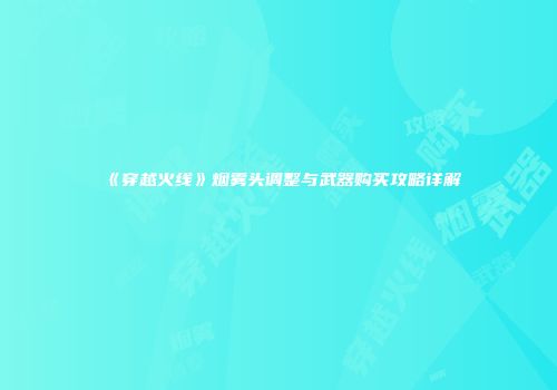 《穿越火线》烟雾头调整与武器购买攻略详解