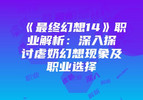 《最终幻想14》职业解析：深入探讨虐奶幻想现象及职业选择