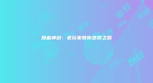 热血神剑：老玩家教你逆袭之路