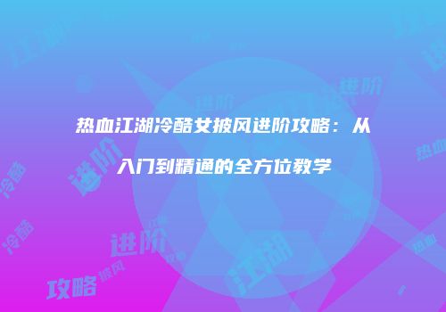 热血江湖冷酷女披风进阶攻略：从入门到精通的全方位教学