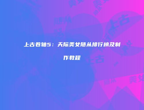 上古卷轴5：天际美女随从排行榜及制作教程