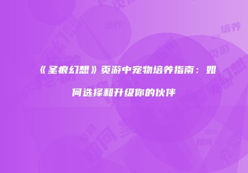 《圣痕幻想》页游中宠物培养指南：如何选择和升级你的伙伴