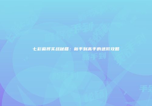 七彩麻将实战秘籍：新手到高手的进阶攻略