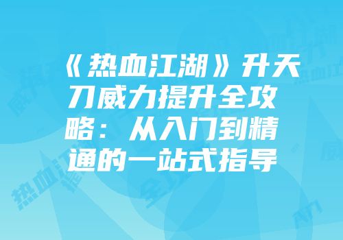 《热血江湖》升天刀威力提升全攻略：从入门到精通的一站式指导