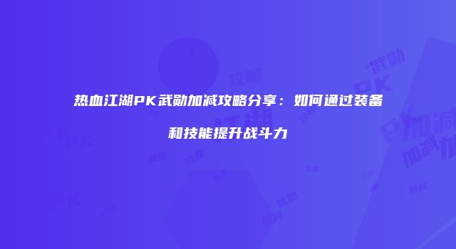 热血江湖PK武勋加减攻略分享：如何通过装备和技能提升战斗力