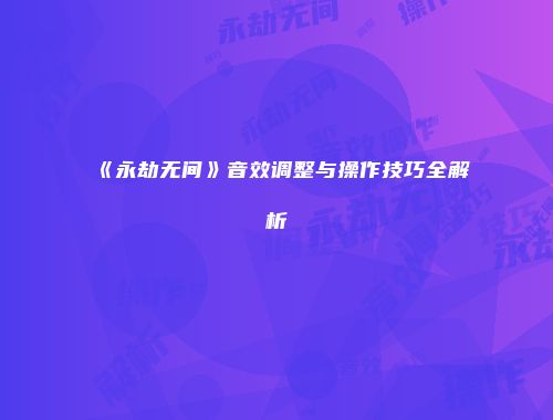 《永劫无间》音效调整与操作技巧全解析