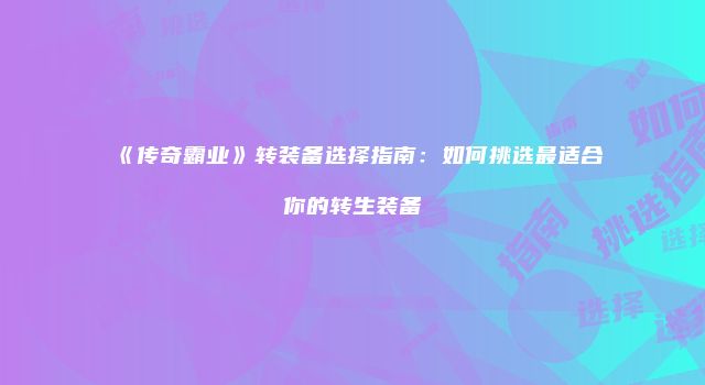 《传奇霸业》转装备选择指南：如何挑选最适合你的转生装备