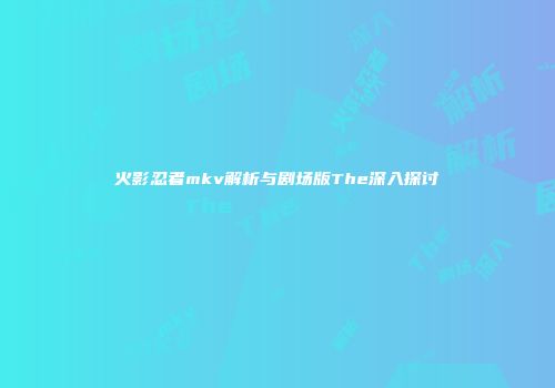 火影忍者mkv解析与剧场版The深入探讨