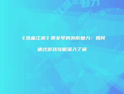 《热血江湖》邪女琴的外形魅力：如何通过游戏攻略深入了解