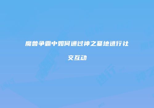 魔兽争霸中如何通过神之墓地进行社交互动