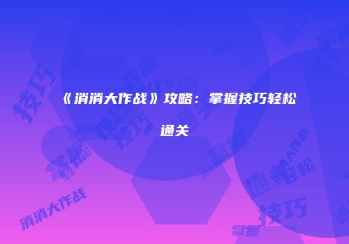《消消大作战》攻略：掌握技巧轻松通关