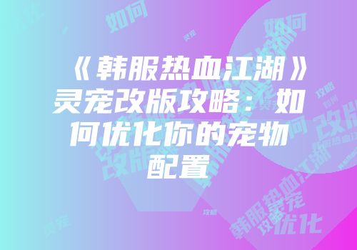 《韩服热血江湖》灵宠改版攻略：如何优化你的宠物配置