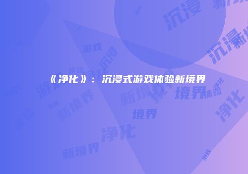 《净化》：沉浸式游戏体验新境界