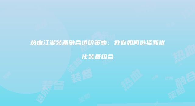 热血江湖装备融合进阶策略：教你如何选择和优化装备组合