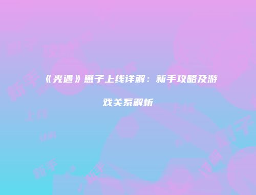 《光遇》崽子上线详解：新手攻略及游戏关系解析