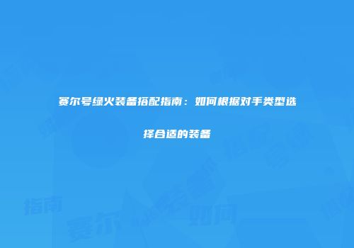 赛尔号绿火装备搭配指南：如何根据对手类型选择合适的装备