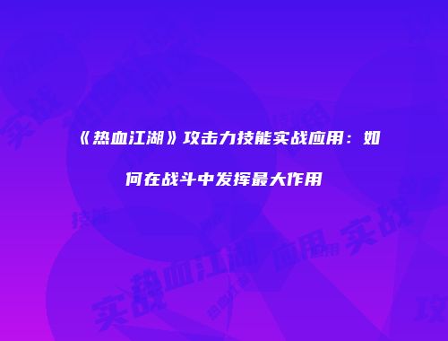 《热血江湖》攻击力技能实战应用：如何在战斗中发挥最大作用