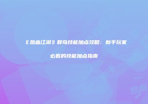 《热血江湖》群岛技能加点攻略：新手玩家必看的技能加点指南