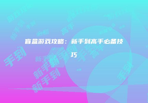 盲盒游戏攻略：新手到高手必备技巧
