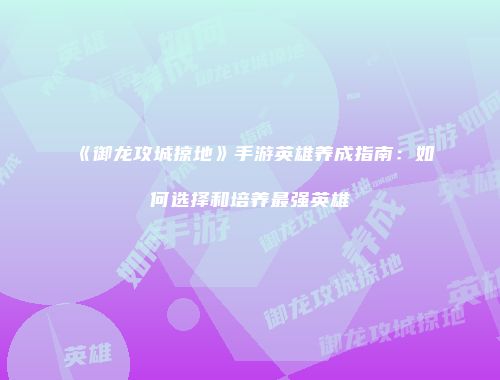 《御龙攻城掠地》手游英雄养成指南：如何选择和培养最强英雄