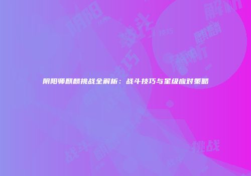 阴阳师麒麟挑战全解析：战斗技巧与星级应对策略