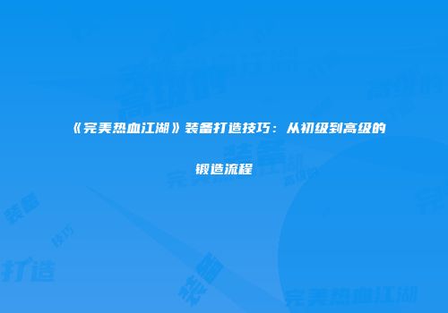 《完美热血江湖》装备打造技巧：从初级到高级的锻造流程