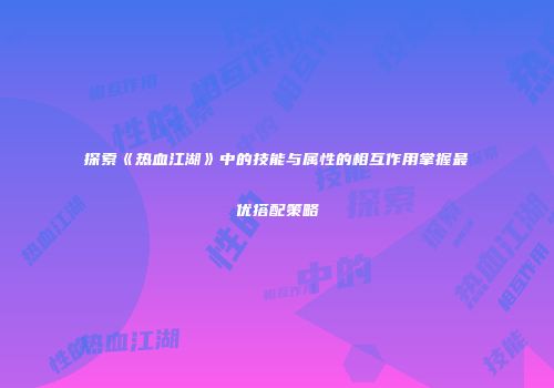 探索《热血江湖》中的技能与属性的相互作用掌握最优搭配策略