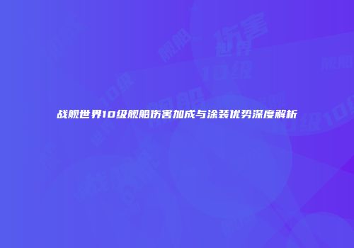 战舰世界10级舰船伤害加成与涂装优势深度解析