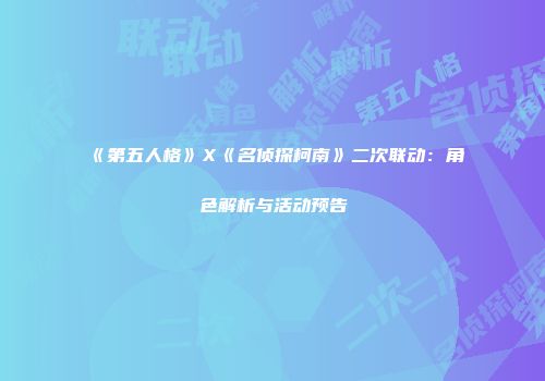 《第五人格》X《名侦探柯南》二次联动：角色解析与活动预告