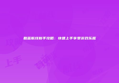 碧蓝航线新手攻略：快速上手享受游戏乐趣
