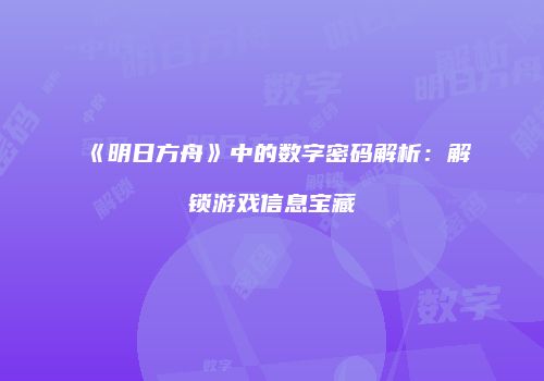 《明日方舟》中的数字密码解析：解锁游戏信息宝藏
