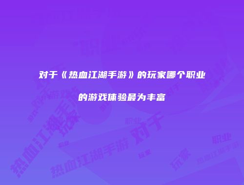 对于《热血江湖手游》的玩家哪个职业的游戏体验最为丰富