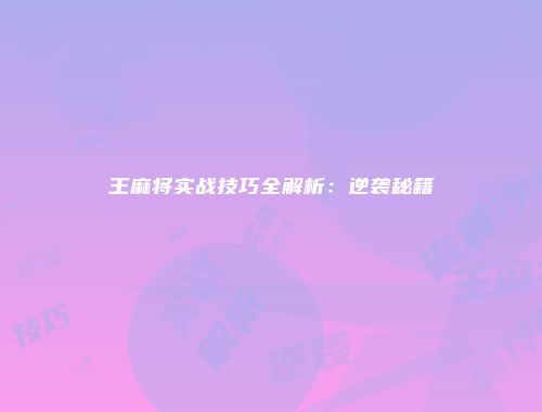 王麻将实战技巧全解析：逆袭秘籍