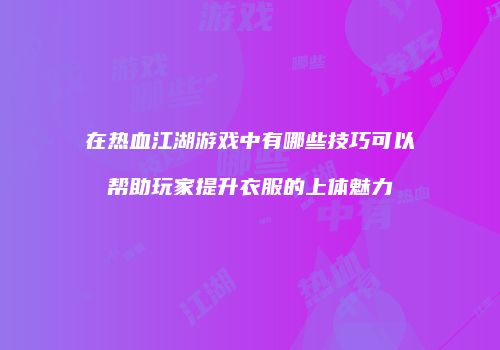 在热血江湖游戏中有哪些技巧可以帮助玩家提升衣服的上体魅力
